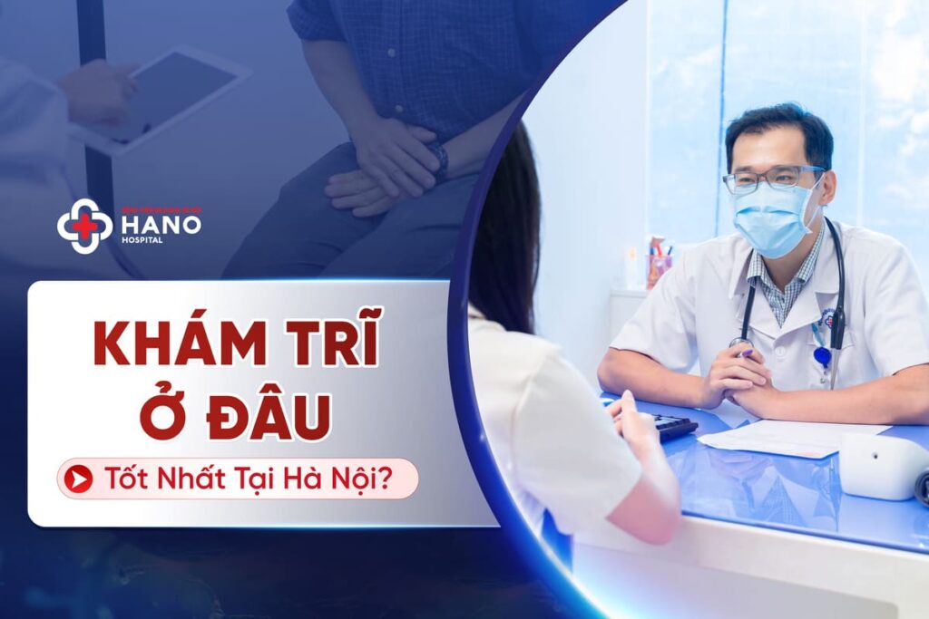 Khám trĩ ở đâu uy tín, chất lượng & chi phí hợp lý