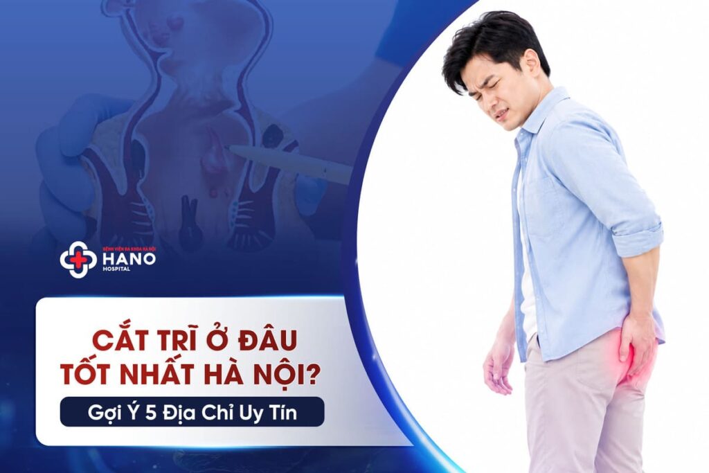 Cắt Trĩ Ở Đâu Tốt Nhất Hà Nội? Gợi Ý 5 Địa Chỉ Uy Tín